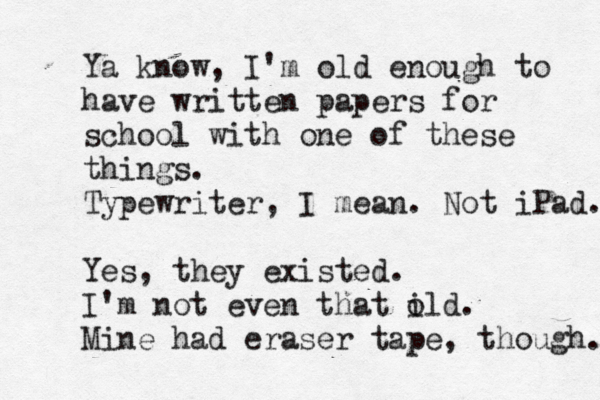 Ya know, I'm old enough to have written papers for school with one of these things. Typewriter, I mean. Not iPad. Yes, they existed. I 'm not even that ild o . Mine had eraser tape, though.
