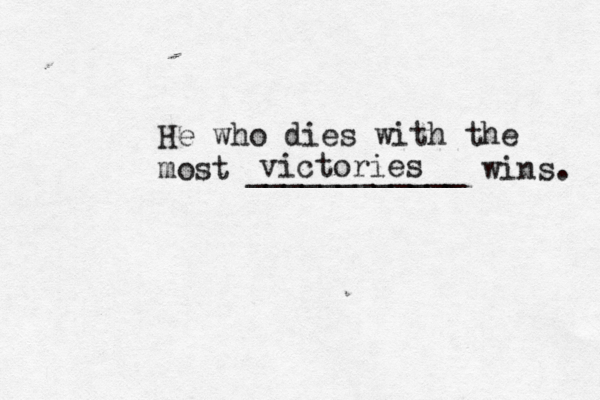 He who dies with the most ____________ wins victories