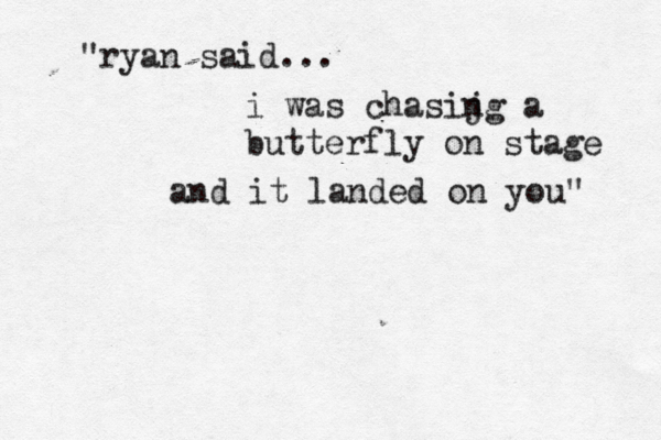 "ryan said... i was chasijg n a butterfly on stage and it landed on you"