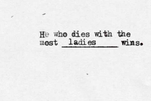 He who dies with the most ____________ wins ladie