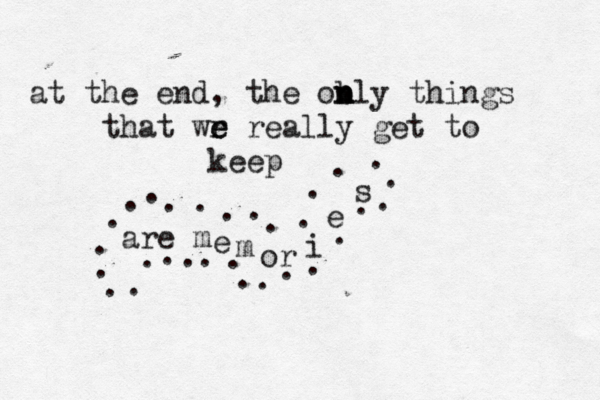 at the end, the obly n n n things that wr e e really get to keep are m e m or i e s . . . . . . . . . . . . . . . . . . . . . . . . . . . . .