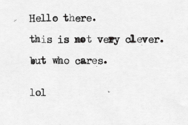 Hello there . this is not very clever. but who cares. lo