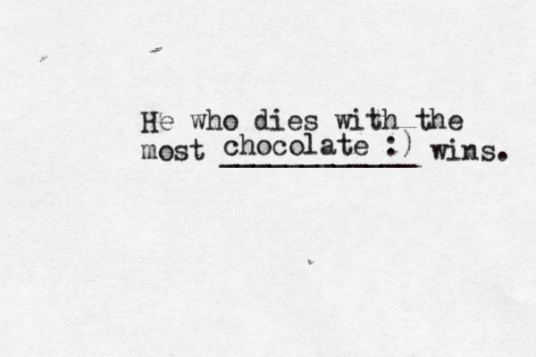 He who dies with the most ____________ wins chocolate :)