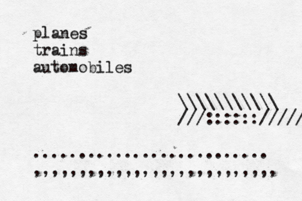 planes trains automobiles ~~~~~~~~~~~ <@@@@@@@@@@@@@@@@@\\\\\\\\\\\ ///::::::///// .......................... ,,,,,,,,,,,,,,,,,,,,,,,,,,,