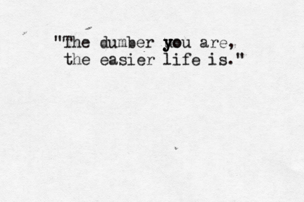 "The dumber uo y y you are, the easier life is ."
