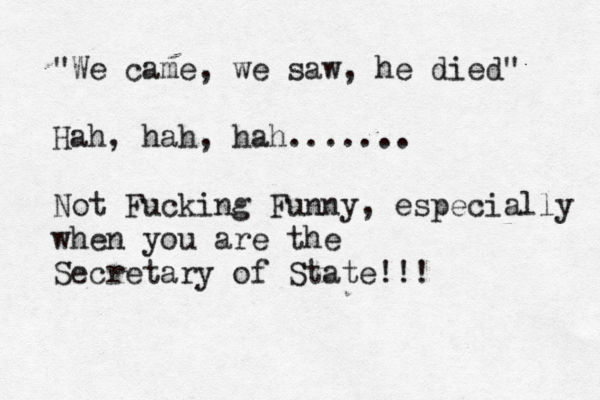 "We came, we saw, he died" Hah, hah, hah....... Not Fucking Funny, especially when you are the Secretary of State!!