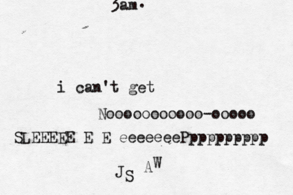 i can't get Nooooooooooo-ooooo SLEEEEE E E eeeeeeePppppppppp 3am S J A W .