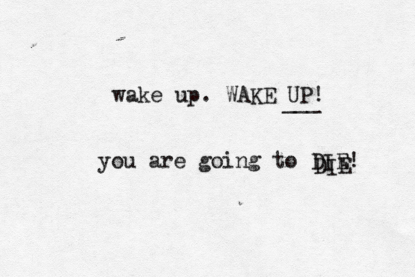 wake up. WAKE UP! you are going to DIE! DIE __