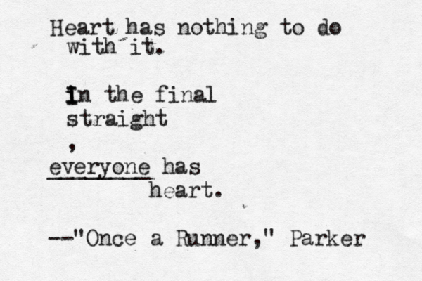 Heart has nothing to do with it. in I i I I the final straight , everyone ________ has heart. --"Once a Runner," Parker