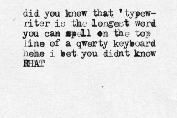did you know that 'typew- riter is the longest word you can spell on the top line of a qwerty keyboard hehe i bet you didnt know RHAT