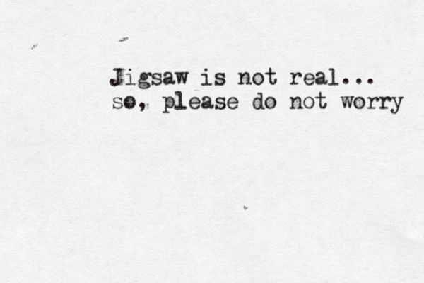 Jigsaw is not real... so, please do not worry