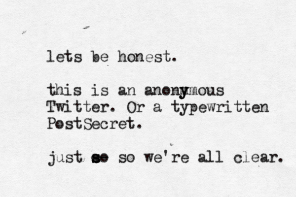 lets be honest . this is an anonm y y ymous Twitter . Or a typewritten PostSecret . just ao s s s s -- so we're all clear.