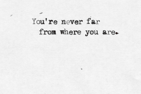 You're never far from where you are.