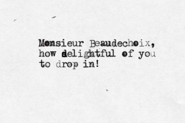 Monsieur Beaudechoix, how se d d lightful of you to drop in