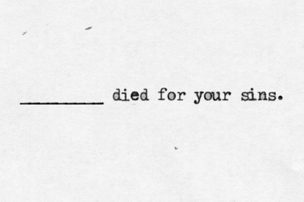 _________ died for your sins.