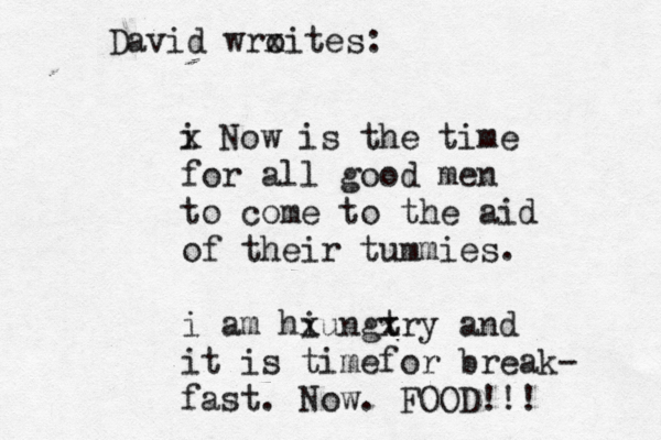 i x Now is the time for all good men to come to the aid of their tummies. i am hi xungt xry and it is timefor break- fast. Now. FOOD!!! David wro xites