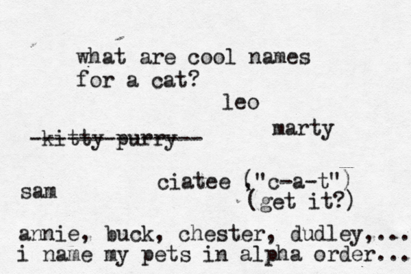 what are cool names for a c kitty purry -------------- ciatee , ("c-a-t") (get it?) i name my pets in alpha order... annie, buck, chester, dudley,... leo sam marty
