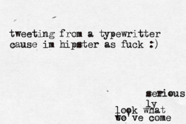 tweeting from a typewritter cause im hipster as fuck : serious ly look what we've come to