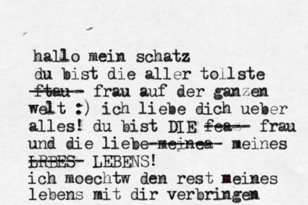 hallo mein schatz du bist die aller tollste ftau ------ frau auf der ganzen welt :) ich liebe dich ueber alles! du bist DIE feaz ----- frau und die liebe meinea -------- meines LRBES ------ LEBENS! ich mö oechtw den rest meines lebens mit dir verbringen
