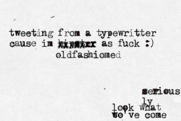 tweeting from a typewritter cause im hipster as fuck : serious ly look what we've come t xxxxxxx xxxxx old fashiome