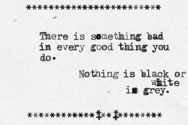 ************************ ************+**+******** * * There is something bad in every good thing you do Nothing is black or white wi h hite is grey. 