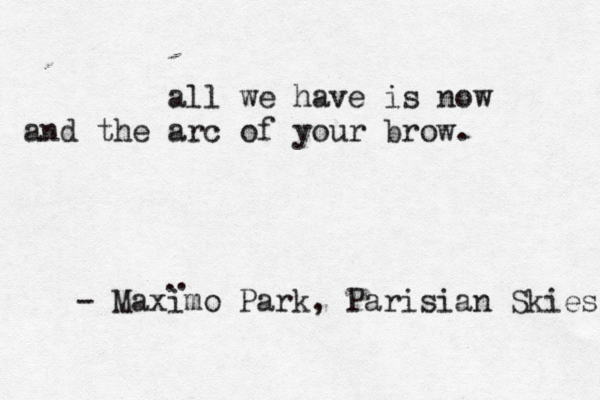 - Maximo Park, Parisian Skies all we have is now and the arc of your brow. . .