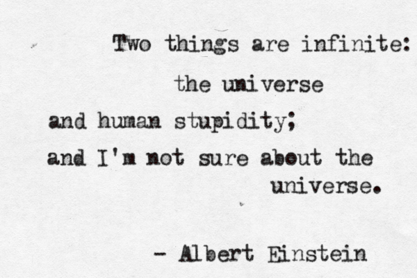 Two things are infinite: the universe and human stupidity; and I'm not sure about the universe. - Albert Einstein