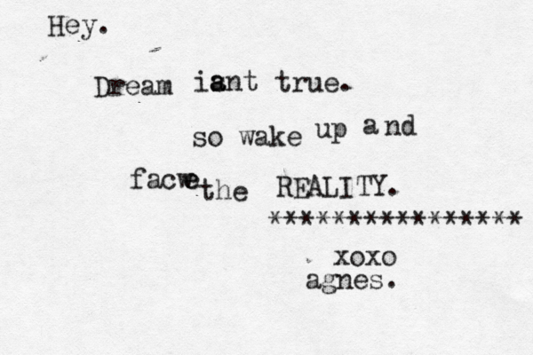 Dream ia s a nt true. so wake up a nd facw e e he t REALITY. xoxo agnes. Hey. ****************