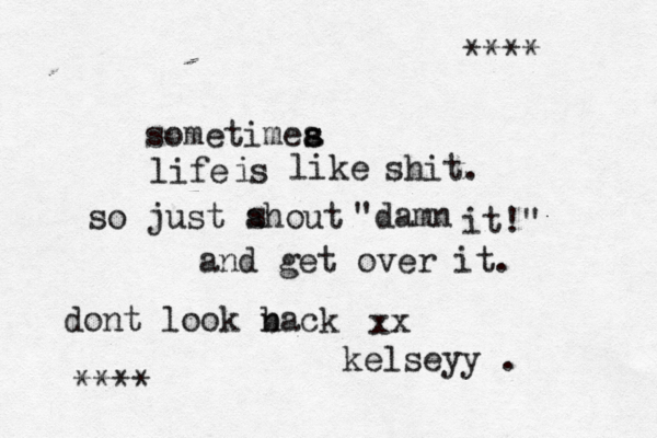 sometimea s s life s i like shit. so just ahout s "damn it!" and get over it. dont look nack b xx kelseyy . {**** ***