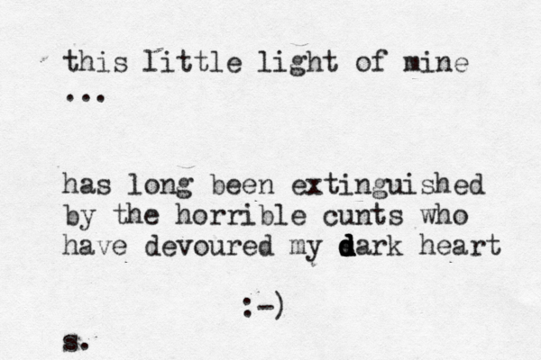 this little light of mine ... has long been extinguished by the horrible cunts who have devoured my s d d d d dark heart :-) s