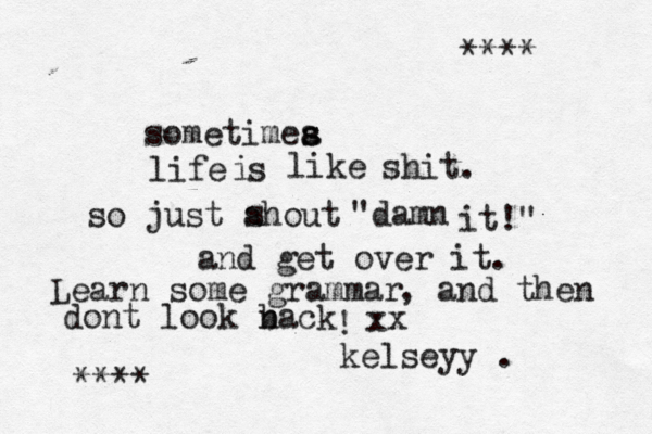 sometimea s s life s i like shit. so just ahout s "damn it!" and get over it. dont look nack b xx kelseyy . {**** * Learn some grammar , and then !