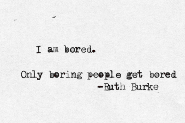 I am bore Only boring people get bored -Ruth Burke