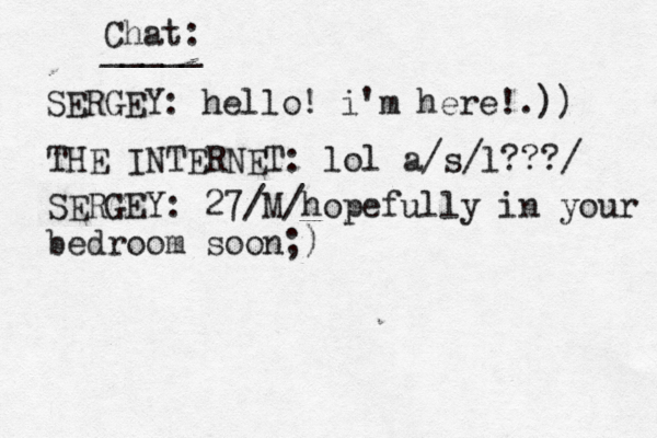Chat: _____ SERGEY: hello! i' m here!.) THE INTERNET: lol a/s/l??? SERGEY: 27/M/hopefully in your bedroom soon;)