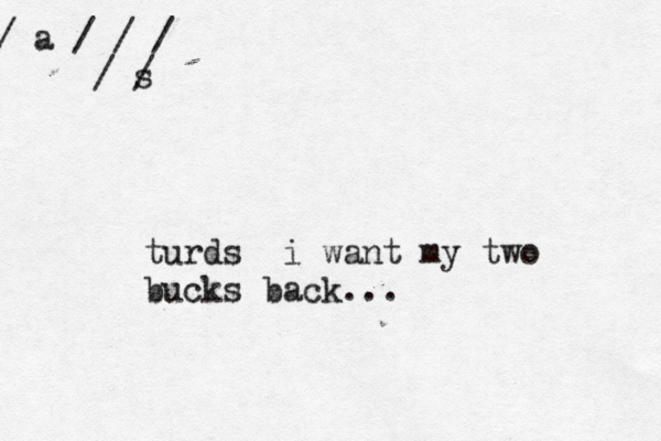 / a / / / / s / turds i want my two bucks back ..