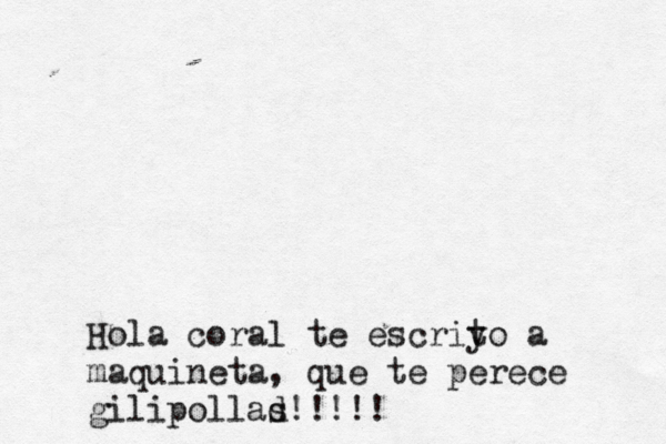 Hola coral te es criy to a maquineta, que te perece gilipollad s!!!!!