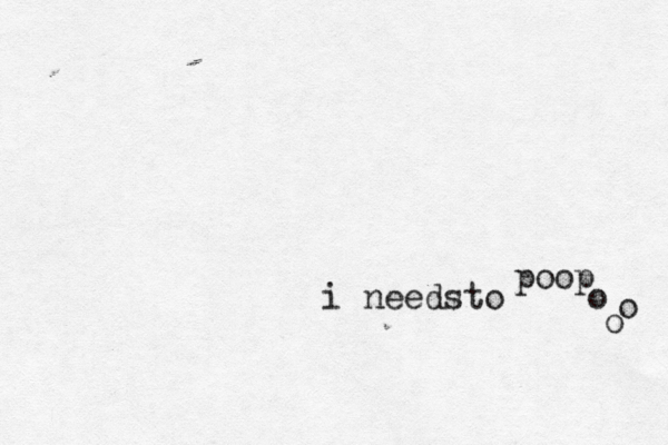 i needs to poop o o o