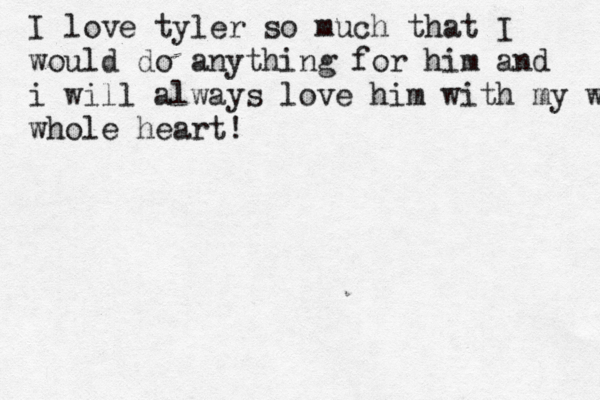 I love tyler so much that I would do anything for him and i will always love him with my whole whole heart!