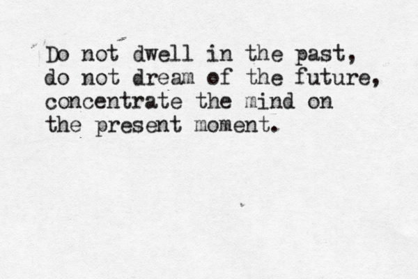 Do not dwell in the past, do not dream of the future, concentrate the mind on the present moment