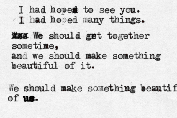 I had hopes d to see you . I had hoped many things. Wee x xx We should gr et together sometime, and we should make something beautiful of it. We should make something beautiful of us. us us us xxx