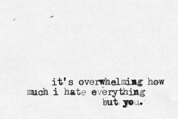 it's overwhelming how much i hate everything but you.