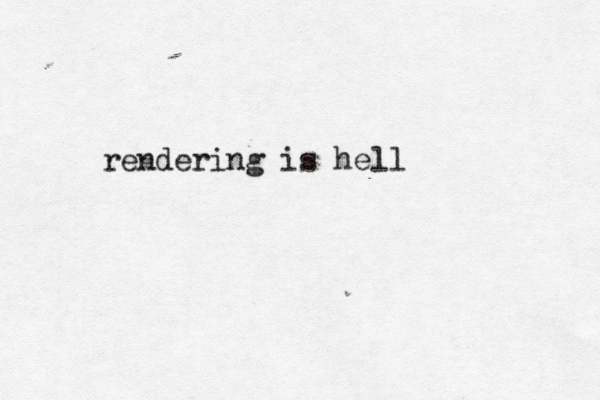 rendering is hell