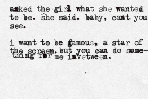 asked the girl what she wanted to be. she said. baby, cant you see. i want to be g famous a star of the screen. , but you can do some- thing fir o me invetween