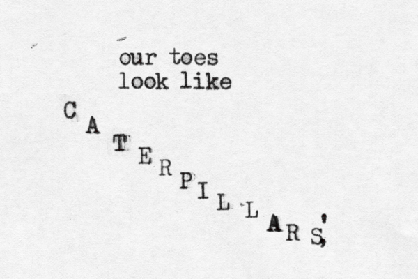 our toes look like C A T E R P I L L A A R S , '