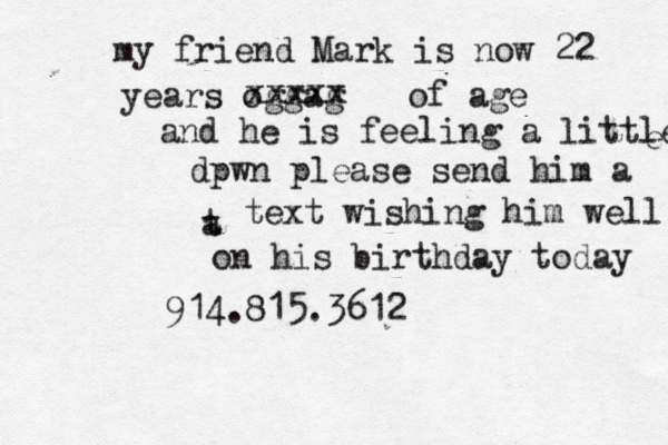 my friend Mark is now 22 years og ag g xxxxx of age and he is feeling a little e dpwn please send him a a t text wishing him well on his birthday today 914.815.361