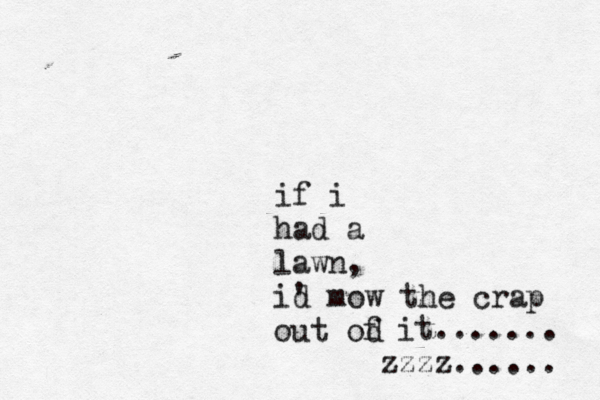 if i had a lawn, i' d mow the crap out od f it....... zzzz......