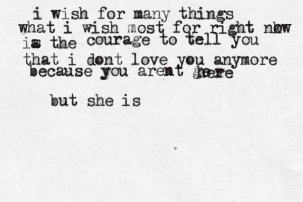 i wish for many things what i wish most for right nkw o ia the s courage to tell you that i dont love you anymore because you arent ge here but she i