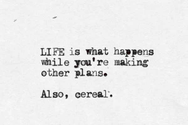 LIFE is what happens while you're making other plans. Also, cereal