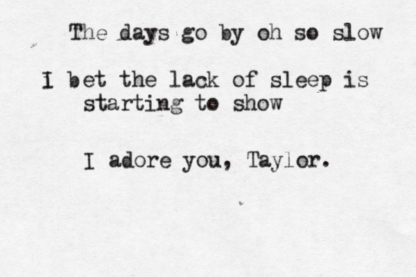 The days go by oh so slow i b I et the lack of sleep is starting to show I adore you, Taylor.