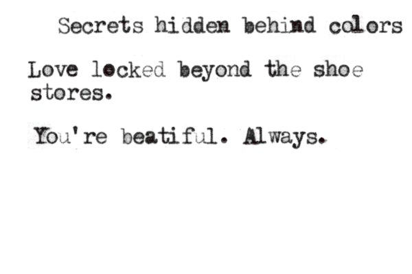 Secrets hidden behind colors Love locked beyond the shoe stores. You're beatiful. Always.