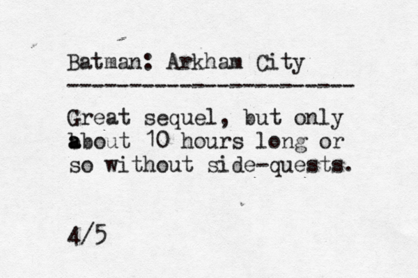 Batman: Arkham City ----------------------- Great sequel, but only b a about 10 hours long or so without side -quests . 4/5
